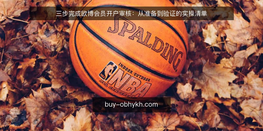 三步完成欧博会员开户审核：从准备到验证的实操清单 — 为什么现在要审核开户流程 配图