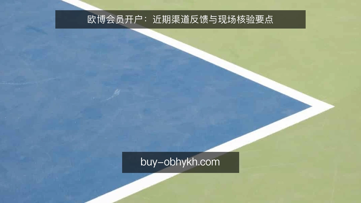 欧博会员开户：近期渠道反馈与现场核验要点