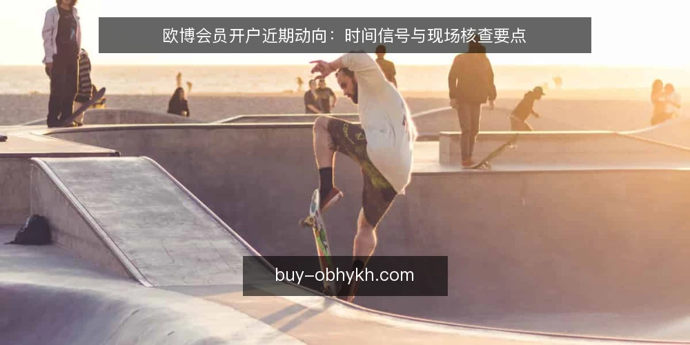 欧博会员开户近期动向：时间信号与现场核查要点 — 近期信号：欧博会员开户活跃度变化 配图