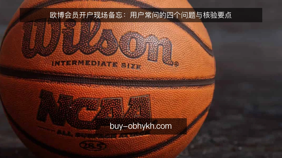 欧博会员开户现场备忘：用户常问的四个问题与核验要点