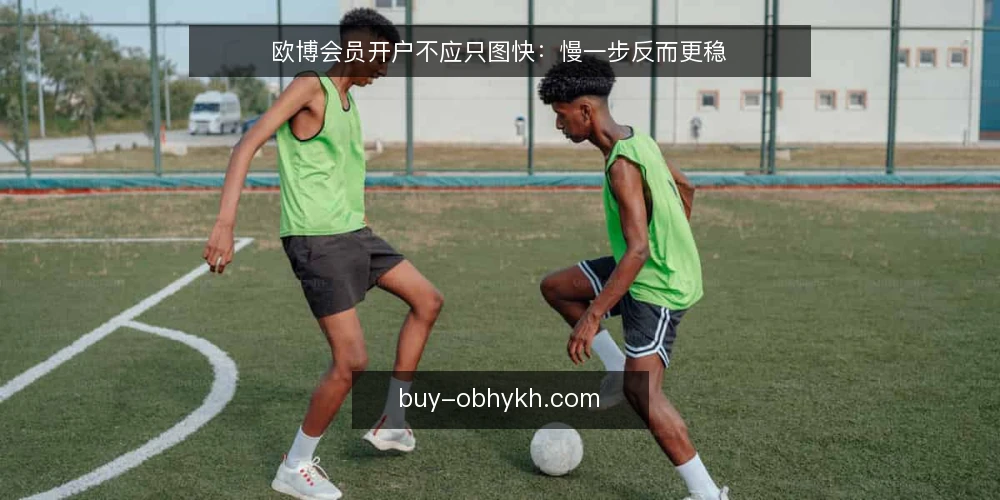 欧博会员开户不应只图快:慢一步反而更稳 — 开户卡点:快字当头埋下隐患 配图