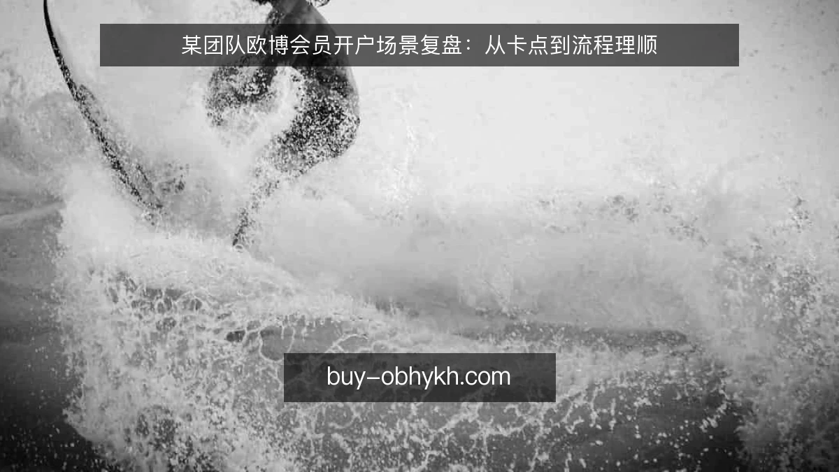某团队欧博会员开户场景复盘：从卡点到流程理顺
