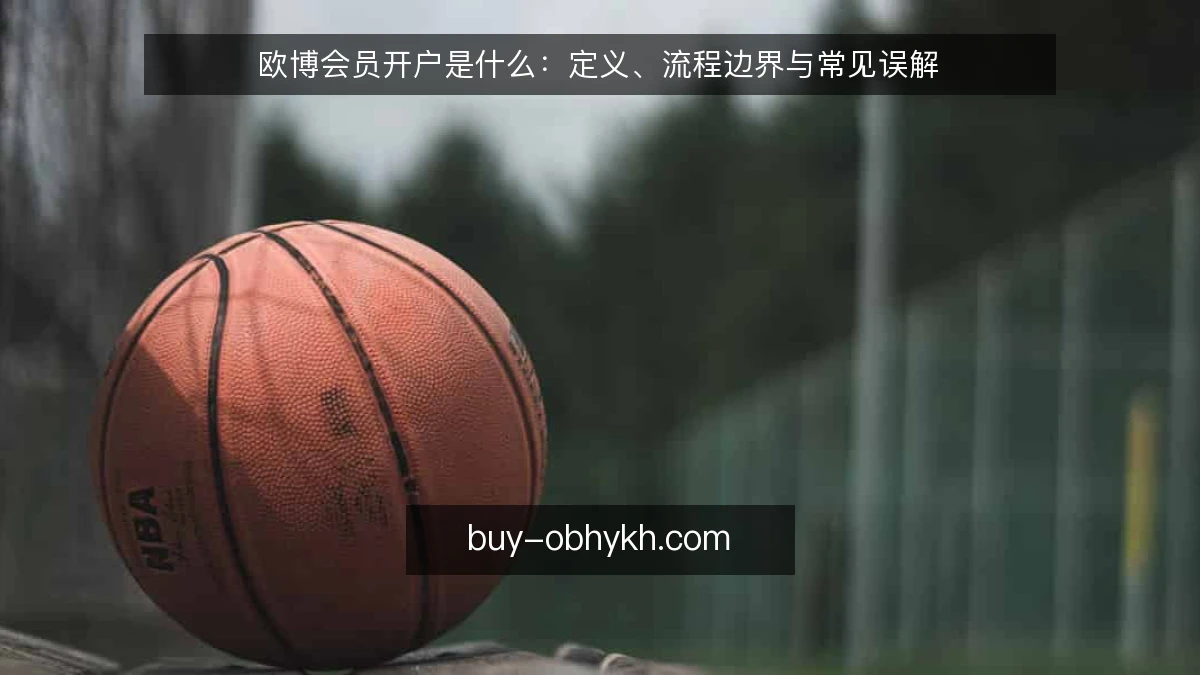 欧博会员开户是什么：定义、流程边界与常见误解