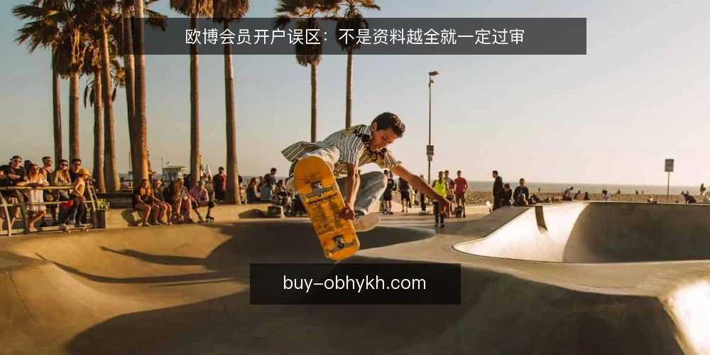 欧博会员开户误区：不是资料越全就一定过审 — 场景设定：资料齐全却收到补充通知 配图