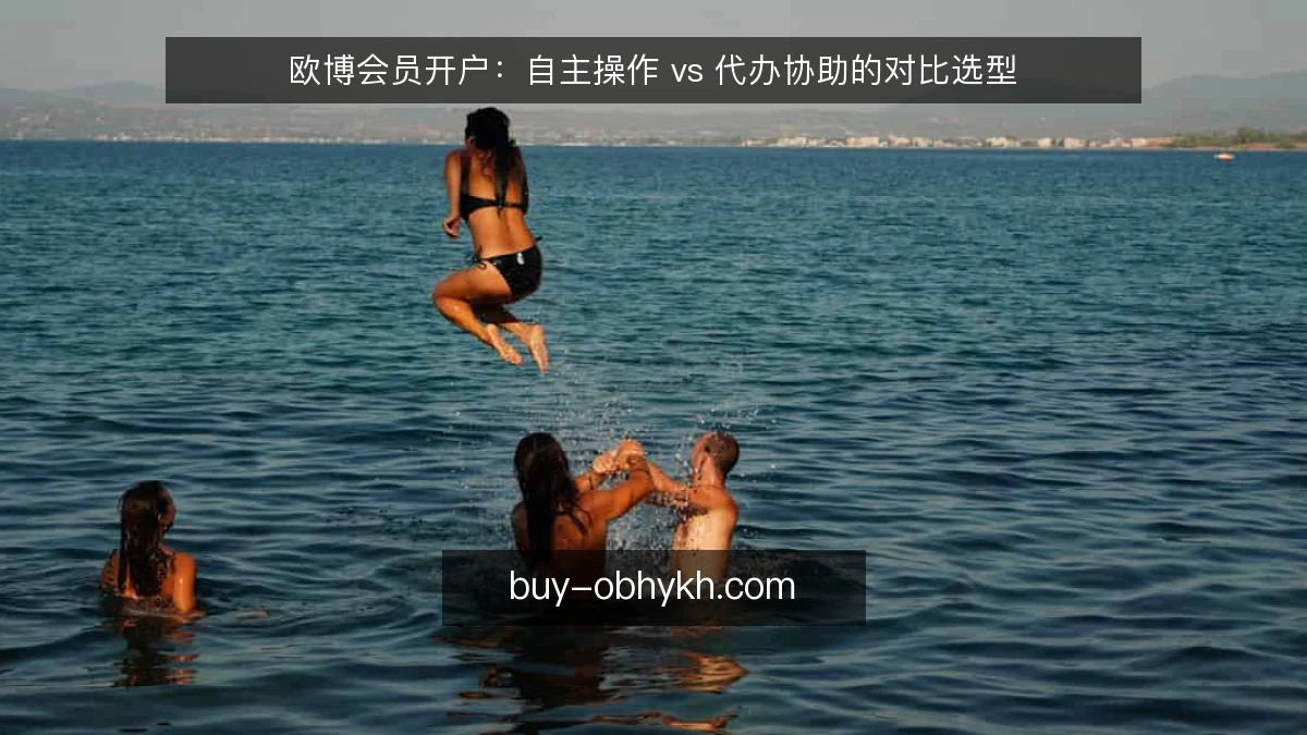 欧博会员开户：自主操作 vs 代办协助的对比选型